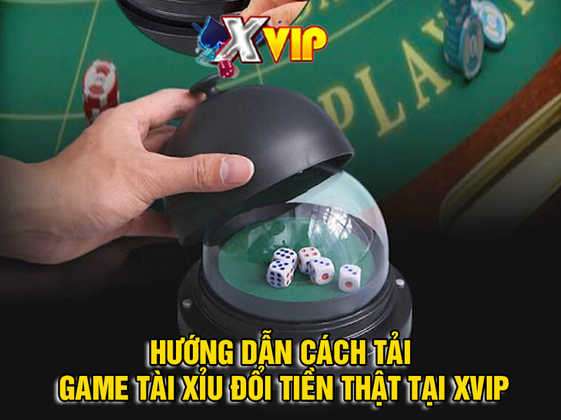 Hướng dẫn cách tải game tài xỉu đổi tiền thật tại Xvip